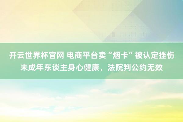 開云世界杯官網(wǎng) 電商平臺賣“煙卡”被認(rèn)定挫傷未成年東談主身心健康，法院判公約無效