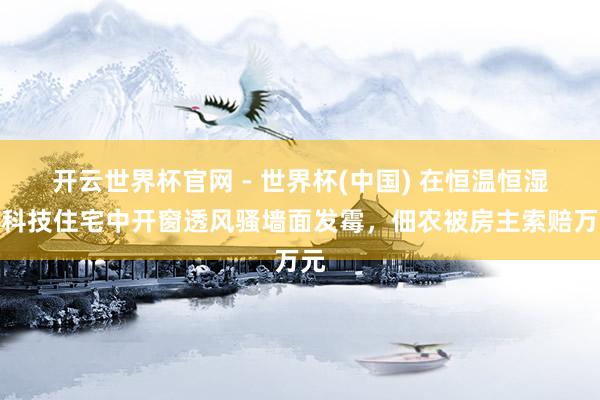 開云世界杯官網 - 世界杯(中國) 在恒溫恒濕的科技住宅中開窗透風騷墻面發霉，佃農被房主索賠萬元