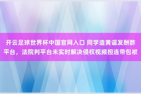 開云足球世界杯中國官網入口 同學造黃謠發酬酢平臺，法院判平臺未實時解決侵權視頻擔連帶包袱