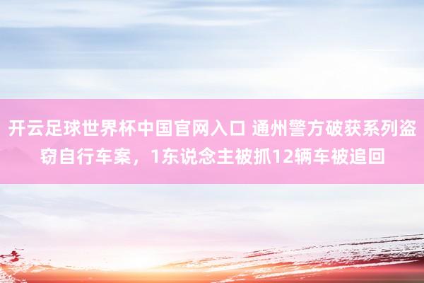 開云足球世界杯中國(guó)官網(wǎng)入口 通州警方破獲系列盜竊自行車案，1東說(shuō)念主被抓12輛車被追回