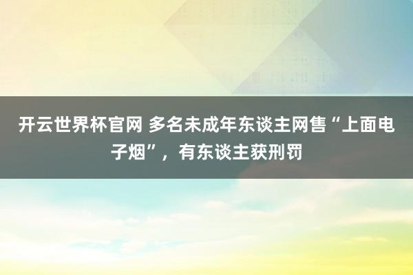 開(kāi)云世界杯官網(wǎng) 多名未成年?yáng)|談主網(wǎng)售“上面電子煙”，有東談主獲刑罰