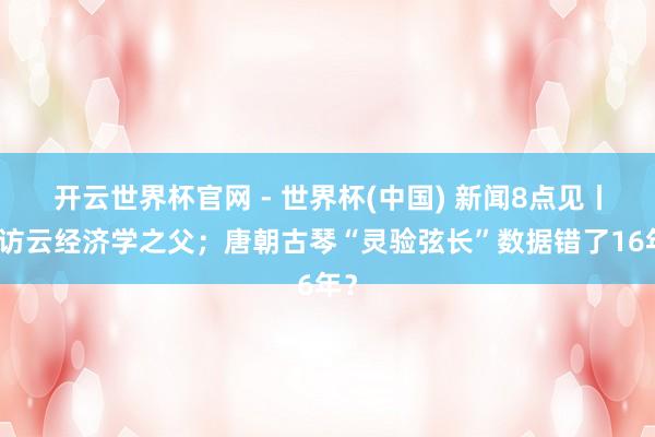 開云世界杯官網(wǎng) - 世界杯(中國) 新聞8點見丨專訪云經(jīng)濟(jì)學(xué)之父；唐朝古琴“靈驗弦長”數(shù)據(jù)錯了16年？