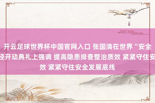 開云足球世界杯中國官網(wǎng)入口 張國清在世界“安全分娩月”行徑開動典禮上強(qiáng)調(diào) 提高隱患排查整治質(zhì)效 緊緊守住安全發(fā)展底線