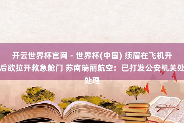 開云世界杯官網 - 世界杯(中國) 須眉在飛機升起后欲拉開救急艙門 蘇南瑞麗航空：已打發公安機關處理