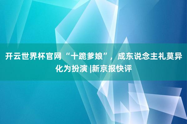 開云世界杯官網 “十跪爹娘”，成東說念主禮莫異化為扮演 |新京報快評