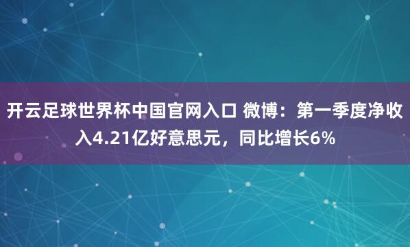 開云足球世界杯中國官網(wǎng)入口 微博：第一季度凈收入4.21億好意思元，同比增長6%