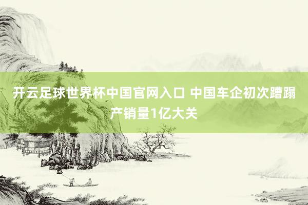 開云足球世界杯中國官網入口 中國車企初次蹧蹋產銷量1億大關