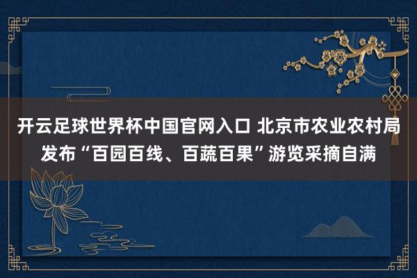 開云足球世界杯中國官網入口 北京市農業農村局發布“百園百線、百蔬百果”游覽采摘自滿