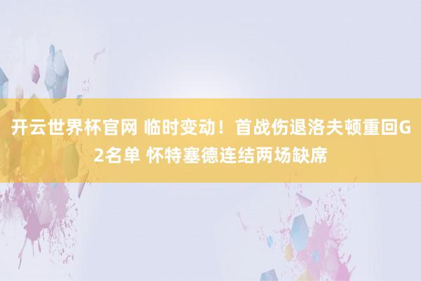 開云世界杯官網 臨時變動！首戰傷退洛夫頓重回G2名單 懷特塞德連結兩場缺席