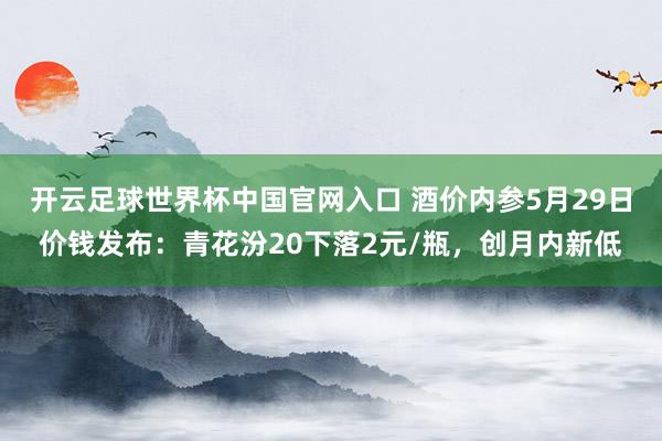 開云足球世界杯中國官網(wǎng)入口 酒價內(nèi)參5月29日價錢發(fā)布：青花汾20下落2元/瓶，創(chuàng)月內(nèi)新低