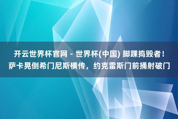 開云世界杯官網 - 世界杯(中國) 腳踝搗毀者！薩卡晃倒希門尼斯橫傳，約克雷斯門前捅射破門