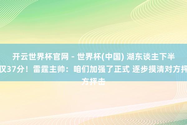 開云世界杯官網(wǎng) - 世界杯(中國) 湖東談主下半場(chǎng)僅37分！雷霆主帥：咱們加強(qiáng)了正式 逐步摸清對(duì)方抨擊