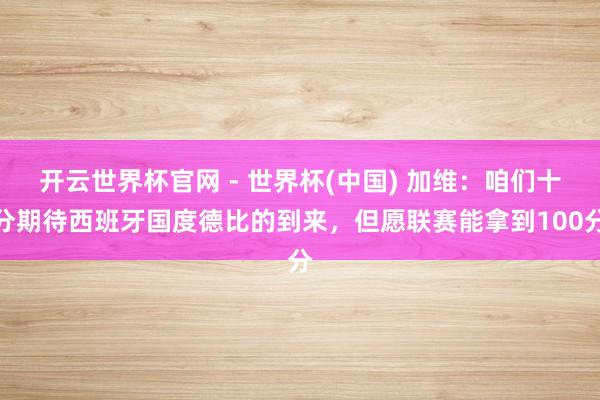 開(kāi)云世界杯官網(wǎng) - 世界杯(中國(guó)) 加維：咱們十分期待西班牙國(guó)度德比的到來(lái)，但愿聯(lián)賽能拿到100分