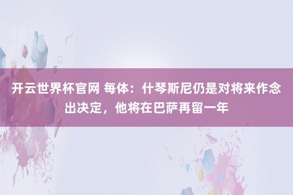開云世界杯官網 每體：什琴斯尼仍是對將來作念出決定，他將在巴薩再留一年