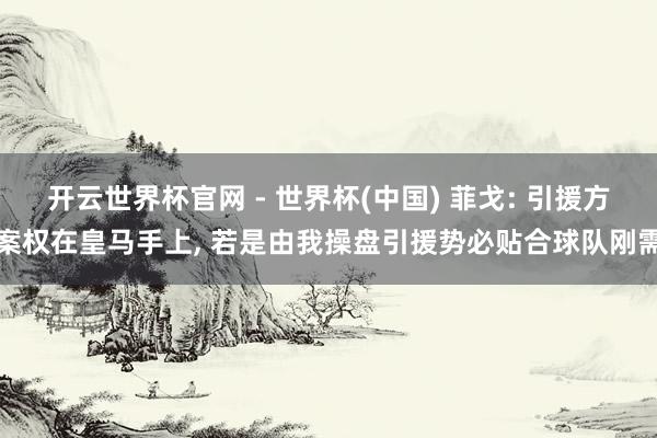 開云世界杯官網 - 世界杯(中國) 菲戈: 引援方案權在皇馬手上, 若是由我操盤引援勢必貼合球隊剛需