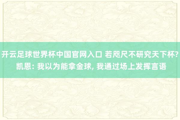 開云足球世界杯中國官網(wǎng)入口 若咫尺不研究天下杯? 凱恩: 我以為能拿金球， 我通過場上發(fā)揮言語