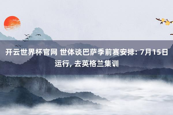 開云世界杯官網 世體談巴薩季前賽安排: 7月15日運行， 去英格蘭集訓