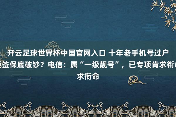開云足球世界杯中國(guó)官網(wǎng)入口 十年老手機(jī)號(hào)過戶要簽保底破鈔？電信：屬“一級(jí)靚號(hào)”，已專項(xiàng)肯求銜命
