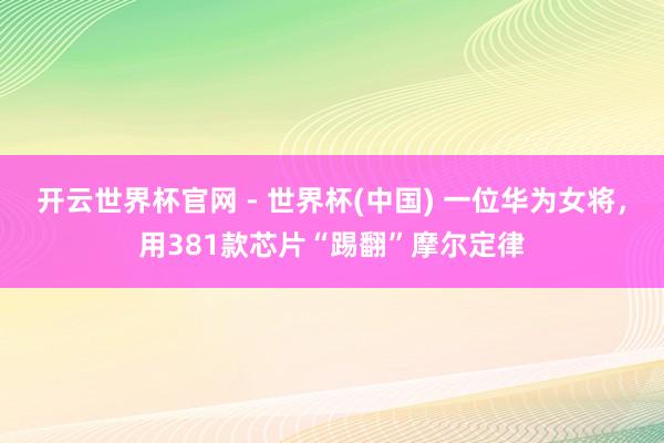 開云世界杯官網 - 世界杯(中國) 一位華為女將，用381款芯片“踢翻”摩爾定律