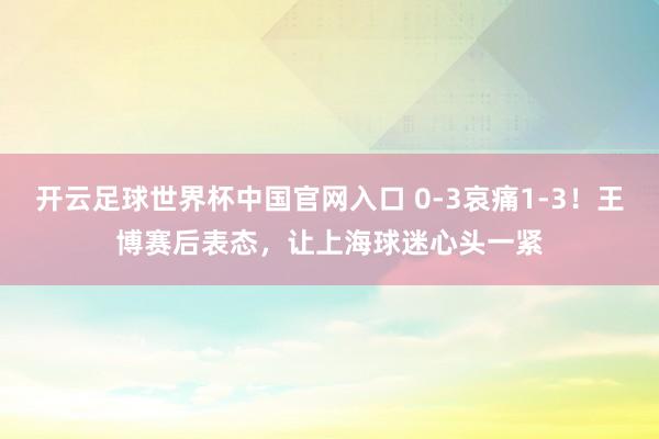 開云足球世界杯中國官網(wǎng)入口 0-3哀痛1-3！王博賽后表態(tài)，讓上海球迷心頭一緊
