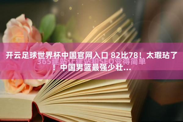開云足球世界杯中國官網入口 82比78！太瑕玷了！中國男籃最強少壯...