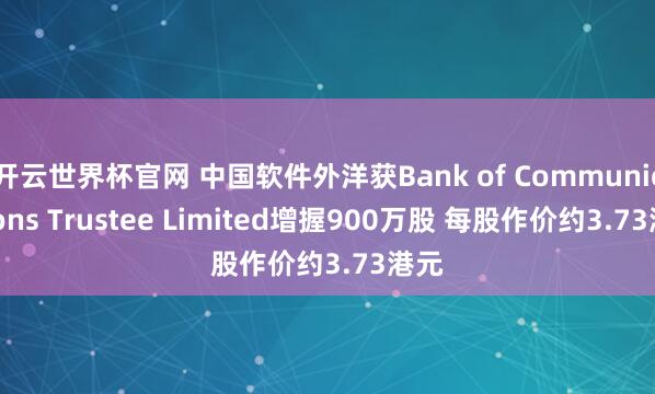 開云世界杯官網 中國軟件外洋獲Bank of Communications Trustee Limited增握900萬股 每股作價約3.73港元