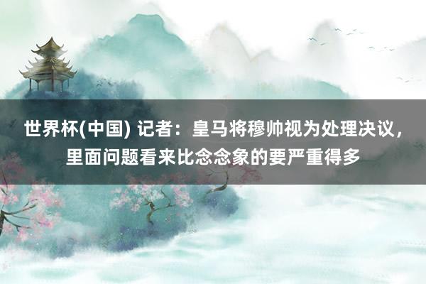 世界杯(中國) 記者：皇馬將穆帥視為處理決議，里面問題看來比念念象的要嚴重得多