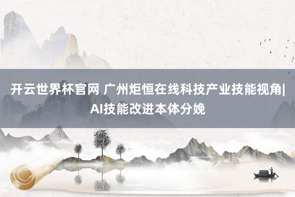 開云世界杯官網(wǎng) 廣州炬恒在線科技產(chǎn)業(yè)技能視角|AI技能改進(jìn)本體分娩