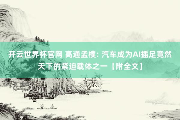 開云世界杯官網 高通孟樸: 汽車成為AI插足竟然天下的緊迫載體之一【附全文】