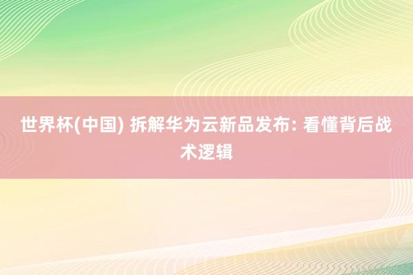 世界杯(中國) 拆解華為云新品發布: 看懂背后戰術邏輯