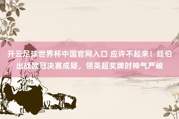 開云足球世界杯中國官網入口 應許不起來！廷伯出戰(zhàn)歐冠決賽成疑，領英超獎牌時神氣嚴峻