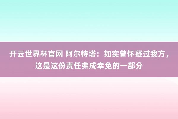 開云世界杯官網(wǎng) 阿爾特塔：如實曾懷疑過我方，這是這份責任弗成幸免的一部分