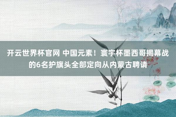 開云世界杯官網 中國元素！寰宇杯墨西哥揭幕戰的6名護旗頭全部