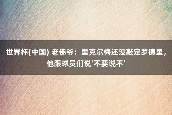 世界杯(中國) 老佛爺：里克爾梅還沒敲定羅德里，他跟球員們說‘不要說不’